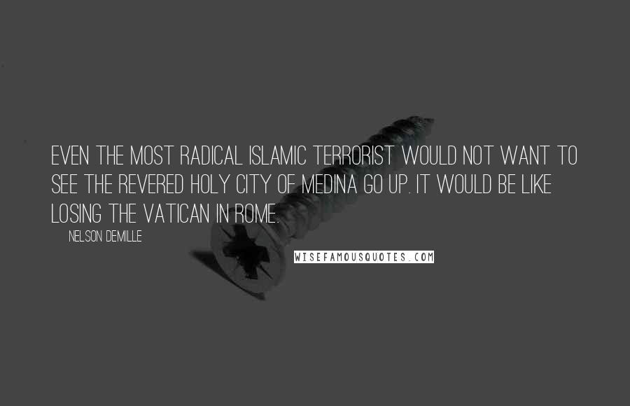 Nelson DeMille Quotes: Even the most radical Islamic terrorist would not want to see the revered holy city of Medina go up. It would be like losing the Vatican in Rome.