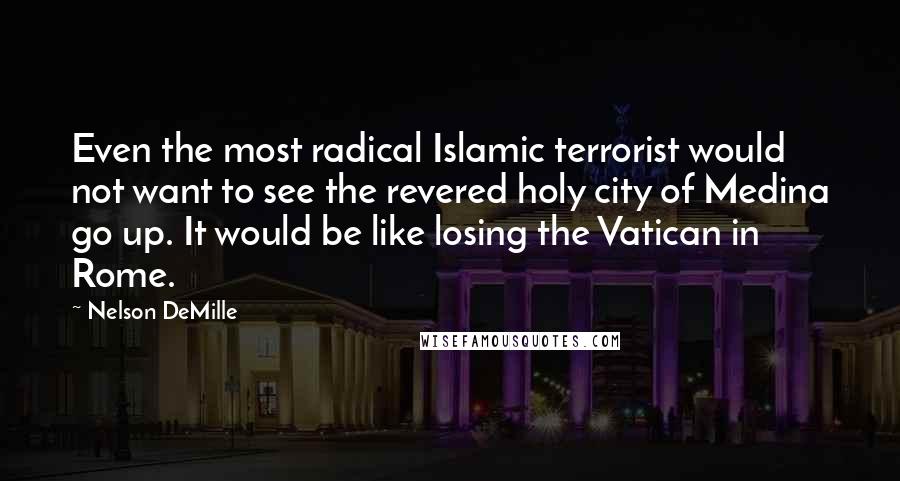 Nelson DeMille Quotes: Even the most radical Islamic terrorist would not want to see the revered holy city of Medina go up. It would be like losing the Vatican in Rome.