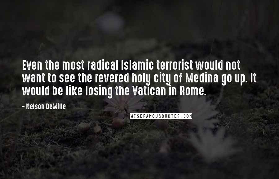 Nelson DeMille Quotes: Even the most radical Islamic terrorist would not want to see the revered holy city of Medina go up. It would be like losing the Vatican in Rome.