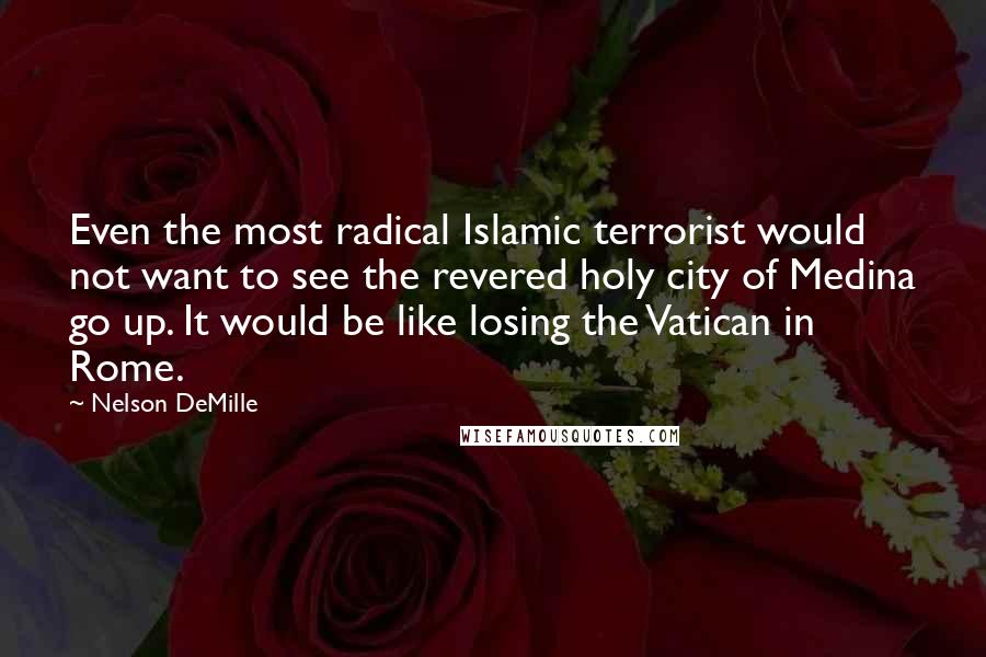 Nelson DeMille Quotes: Even the most radical Islamic terrorist would not want to see the revered holy city of Medina go up. It would be like losing the Vatican in Rome.