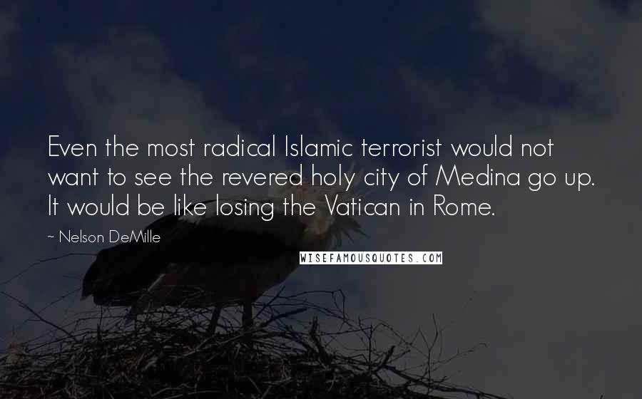 Nelson DeMille Quotes: Even the most radical Islamic terrorist would not want to see the revered holy city of Medina go up. It would be like losing the Vatican in Rome.