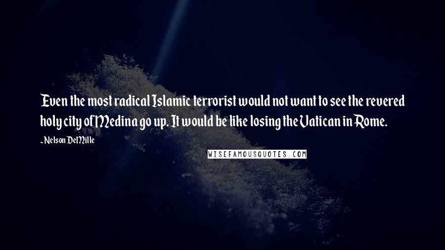 Nelson DeMille Quotes: Even the most radical Islamic terrorist would not want to see the revered holy city of Medina go up. It would be like losing the Vatican in Rome.