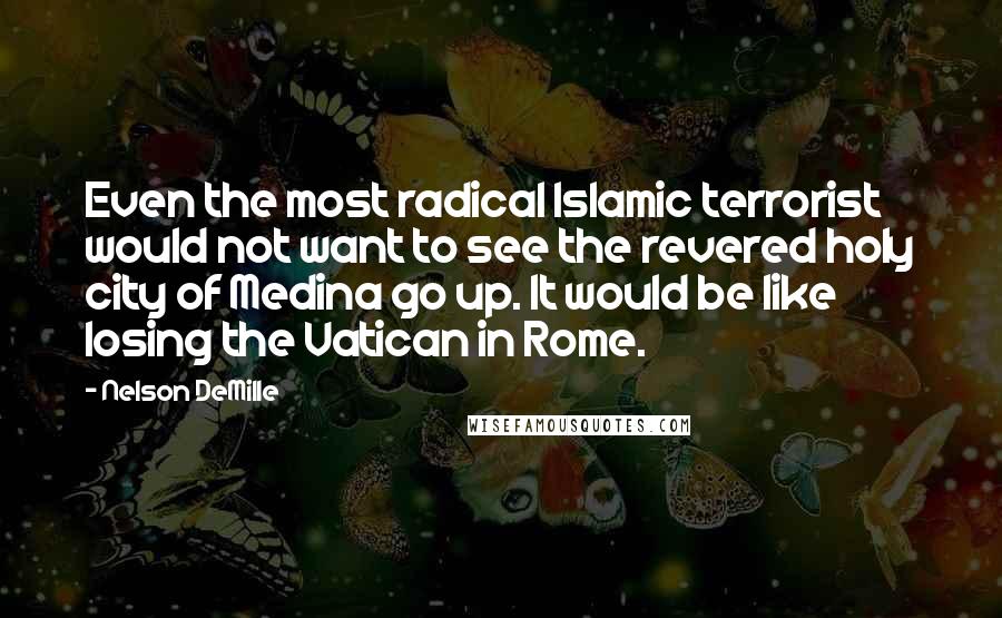 Nelson DeMille Quotes: Even the most radical Islamic terrorist would not want to see the revered holy city of Medina go up. It would be like losing the Vatican in Rome.