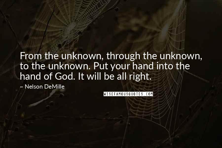 Nelson DeMille Quotes: From the unknown, through the unknown, to the unknown. Put your hand into the hand of God. It will be all right.