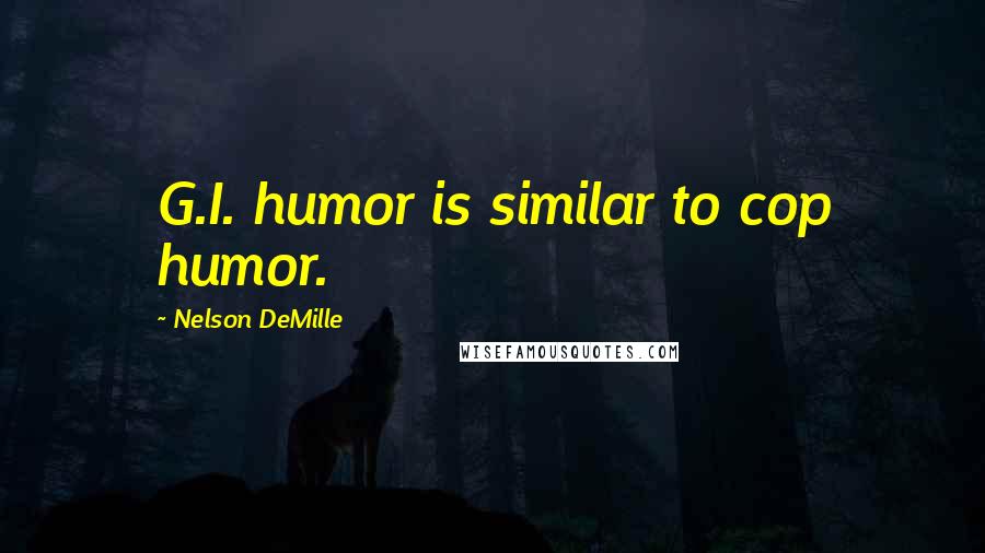 Nelson DeMille Quotes: G.I. humor is similar to cop humor.