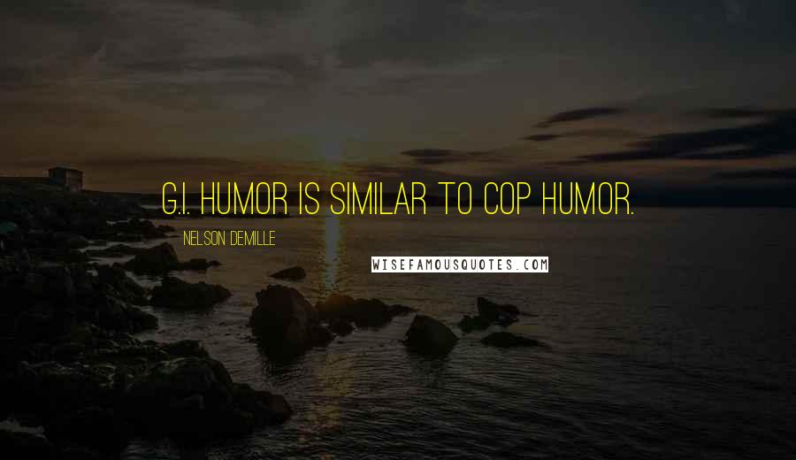 Nelson DeMille Quotes: G.I. humor is similar to cop humor.