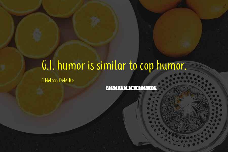 Nelson DeMille Quotes: G.I. humor is similar to cop humor.