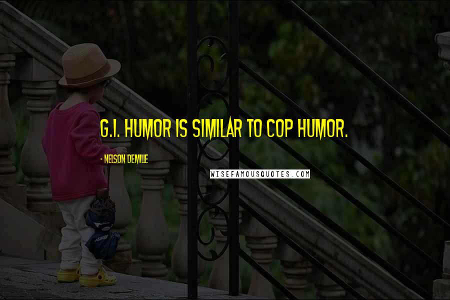 Nelson DeMille Quotes: G.I. humor is similar to cop humor.