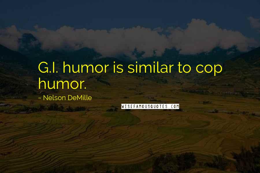Nelson DeMille Quotes: G.I. humor is similar to cop humor.