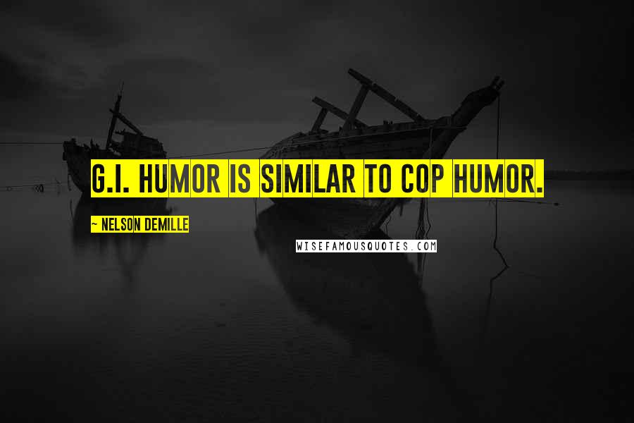 Nelson DeMille Quotes: G.I. humor is similar to cop humor.