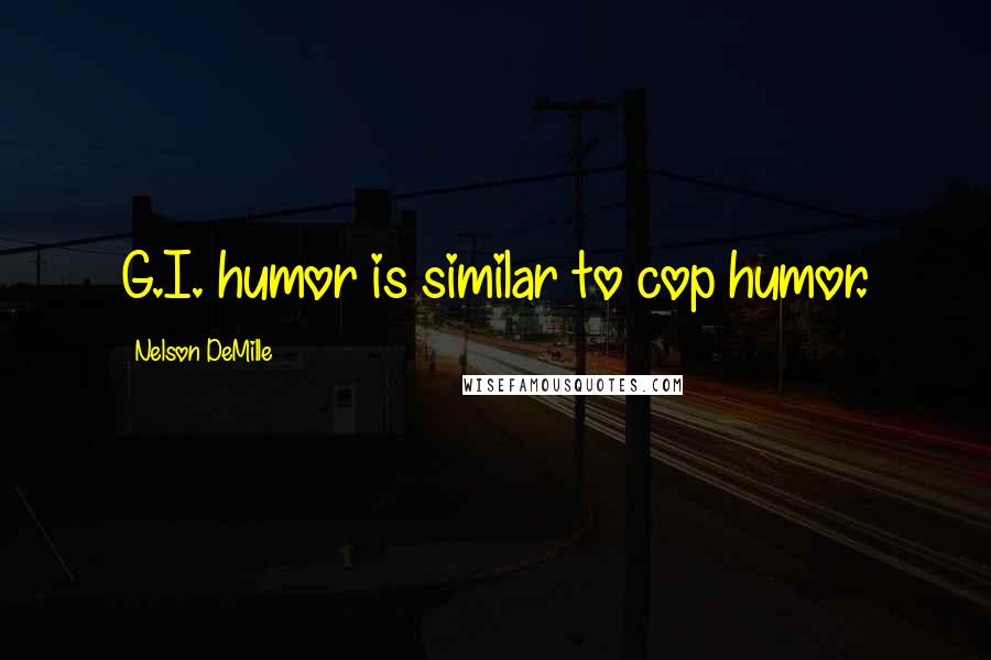 Nelson DeMille Quotes: G.I. humor is similar to cop humor.