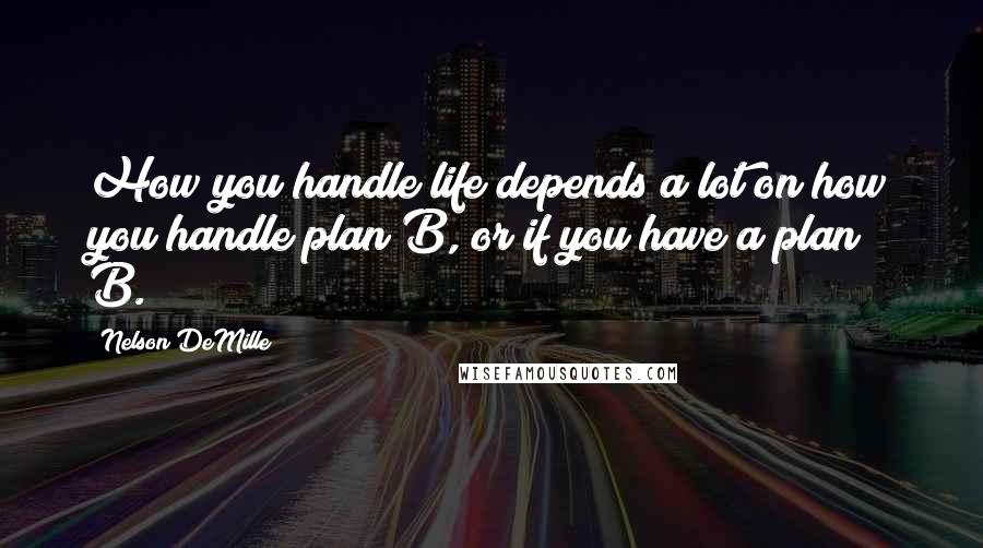 Nelson DeMille Quotes: How you handle life depends a lot on how you handle plan B, or if you have a plan B.