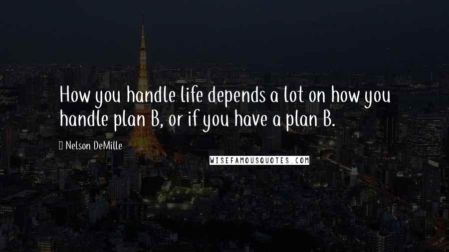 Nelson DeMille Quotes: How you handle life depends a lot on how you handle plan B, or if you have a plan B.