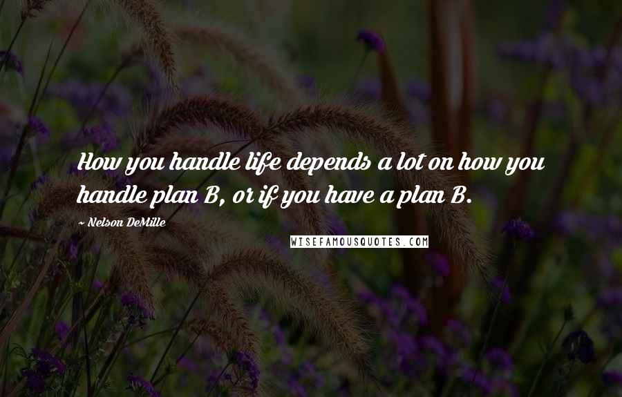 Nelson DeMille Quotes: How you handle life depends a lot on how you handle plan B, or if you have a plan B.