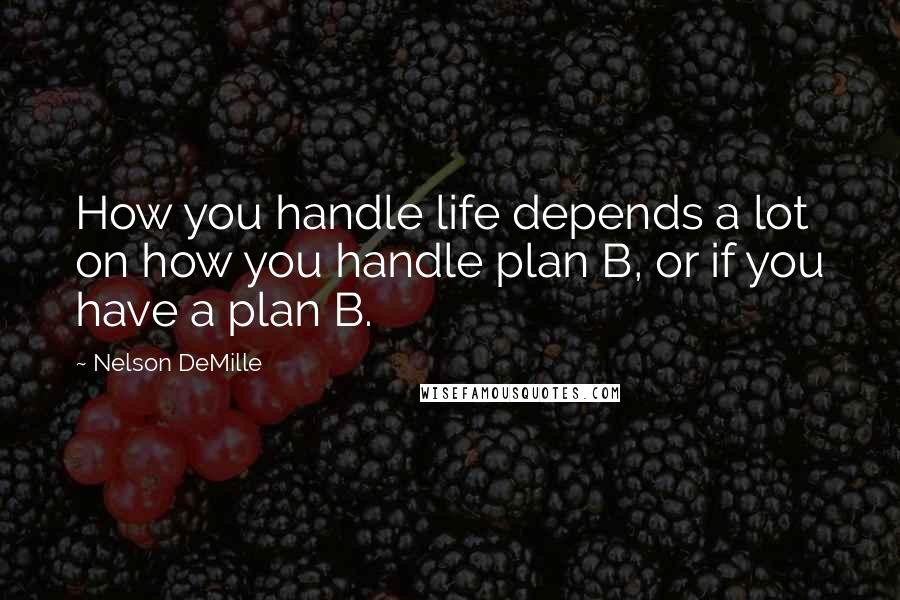 Nelson DeMille Quotes: How you handle life depends a lot on how you handle plan B, or if you have a plan B.