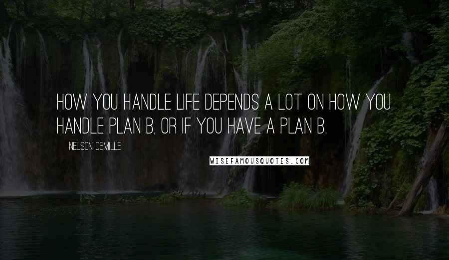 Nelson DeMille Quotes: How you handle life depends a lot on how you handle plan B, or if you have a plan B.