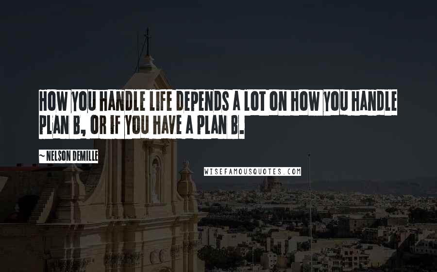 Nelson DeMille Quotes: How you handle life depends a lot on how you handle plan B, or if you have a plan B.