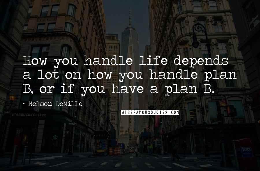 Nelson DeMille Quotes: How you handle life depends a lot on how you handle plan B, or if you have a plan B.