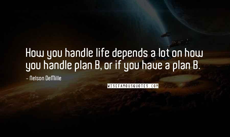 Nelson DeMille Quotes: How you handle life depends a lot on how you handle plan B, or if you have a plan B.