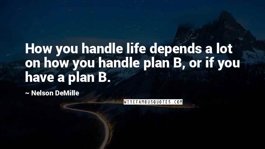 Nelson DeMille Quotes: How you handle life depends a lot on how you handle plan B, or if you have a plan B.