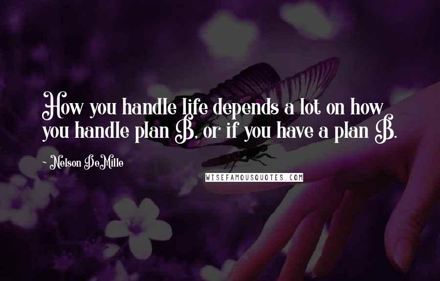 Nelson DeMille Quotes: How you handle life depends a lot on how you handle plan B, or if you have a plan B.