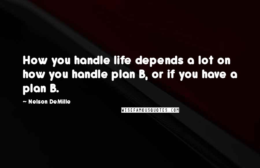 Nelson DeMille Quotes: How you handle life depends a lot on how you handle plan B, or if you have a plan B.