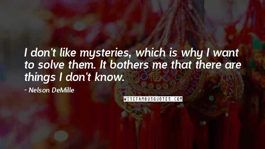 Nelson DeMille Quotes: I don't like mysteries, which is why I want to solve them. It bothers me that there are things I don't know.