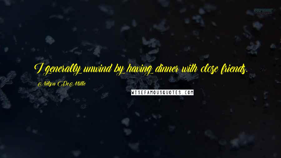 Nelson DeMille Quotes: I generally unwind by having dinner with close friends.