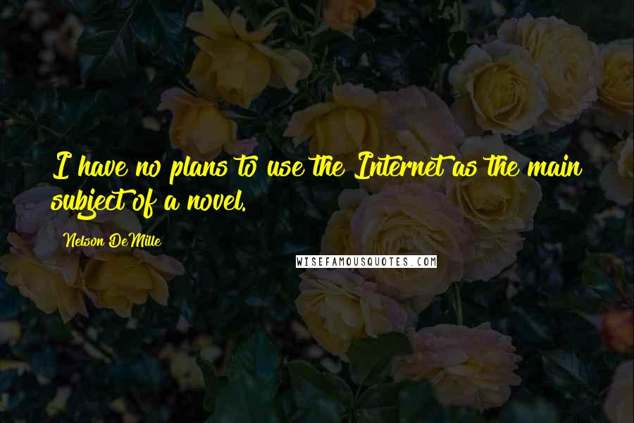 Nelson DeMille Quotes: I have no plans to use the Internet as the main subject of a novel.