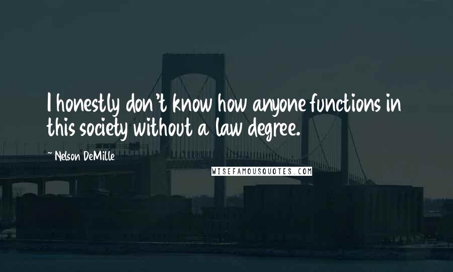 Nelson DeMille Quotes: I honestly don't know how anyone functions in this society without a law degree.