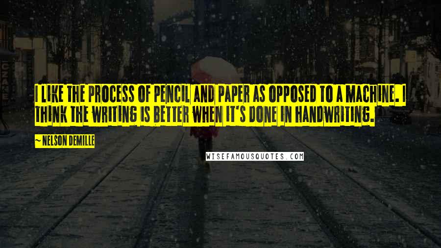 Nelson DeMille Quotes: I like the process of pencil and paper as opposed to a machine. I think the writing is better when it's done in handwriting.