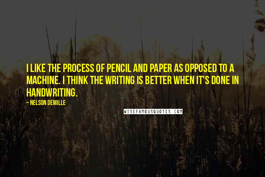 Nelson DeMille Quotes: I like the process of pencil and paper as opposed to a machine. I think the writing is better when it's done in handwriting.