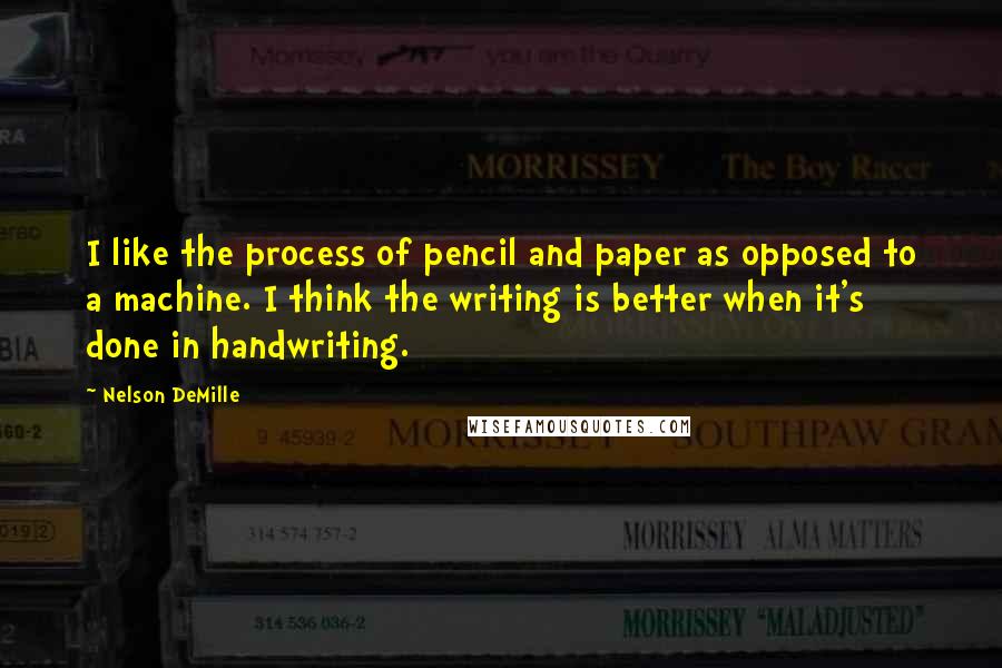 Nelson DeMille Quotes: I like the process of pencil and paper as opposed to a machine. I think the writing is better when it's done in handwriting.