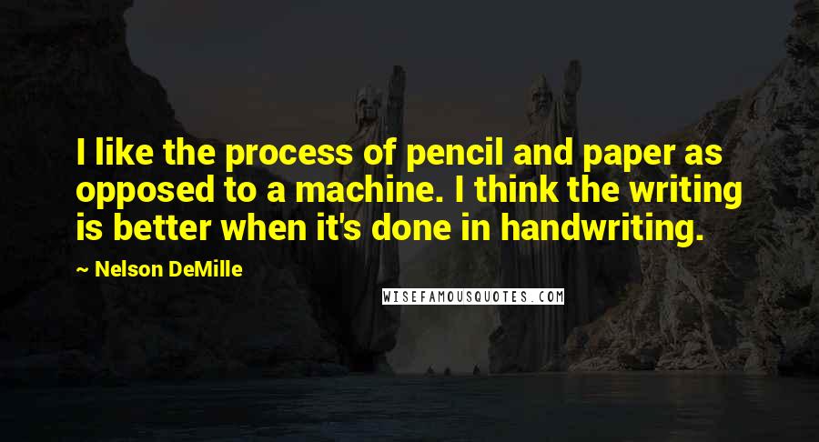 Nelson DeMille Quotes: I like the process of pencil and paper as opposed to a machine. I think the writing is better when it's done in handwriting.