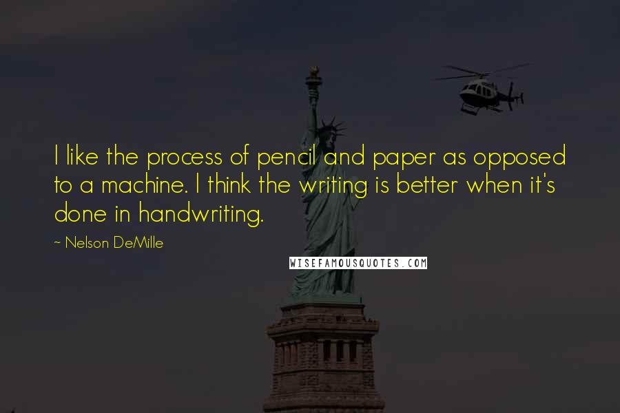 Nelson DeMille Quotes: I like the process of pencil and paper as opposed to a machine. I think the writing is better when it's done in handwriting.