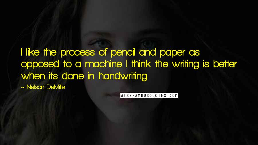 Nelson DeMille Quotes: I like the process of pencil and paper as opposed to a machine. I think the writing is better when it's done in handwriting.