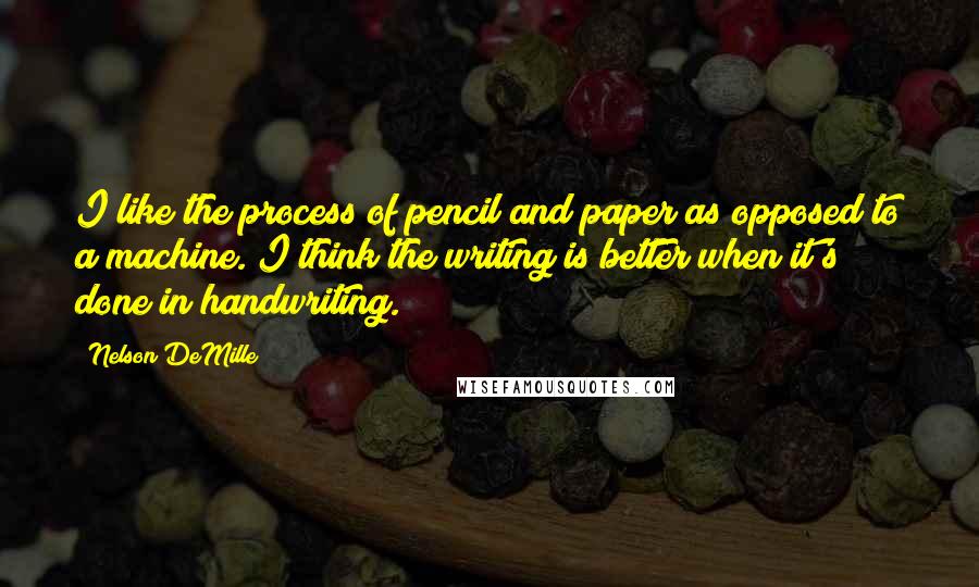 Nelson DeMille Quotes: I like the process of pencil and paper as opposed to a machine. I think the writing is better when it's done in handwriting.