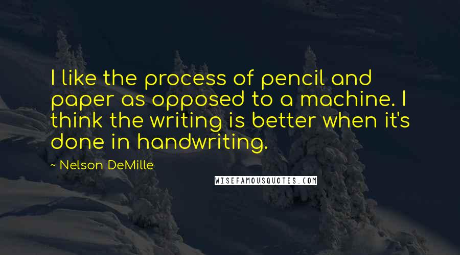 Nelson DeMille Quotes: I like the process of pencil and paper as opposed to a machine. I think the writing is better when it's done in handwriting.