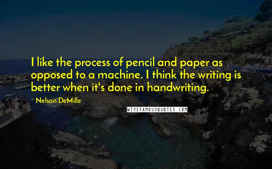 Nelson DeMille Quotes: I like the process of pencil and paper as opposed to a machine. I think the writing is better when it's done in handwriting.