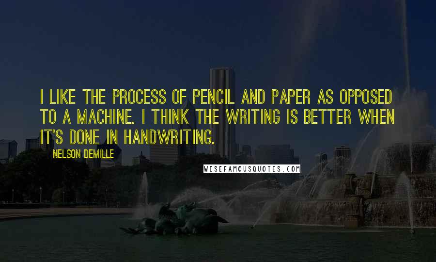 Nelson DeMille Quotes: I like the process of pencil and paper as opposed to a machine. I think the writing is better when it's done in handwriting.