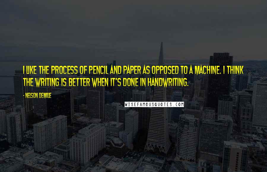 Nelson DeMille Quotes: I like the process of pencil and paper as opposed to a machine. I think the writing is better when it's done in handwriting.