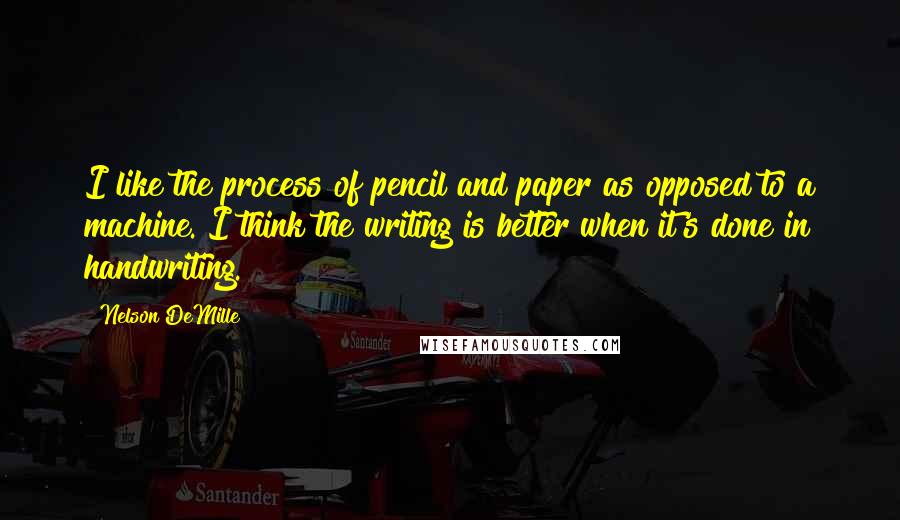 Nelson DeMille Quotes: I like the process of pencil and paper as opposed to a machine. I think the writing is better when it's done in handwriting.