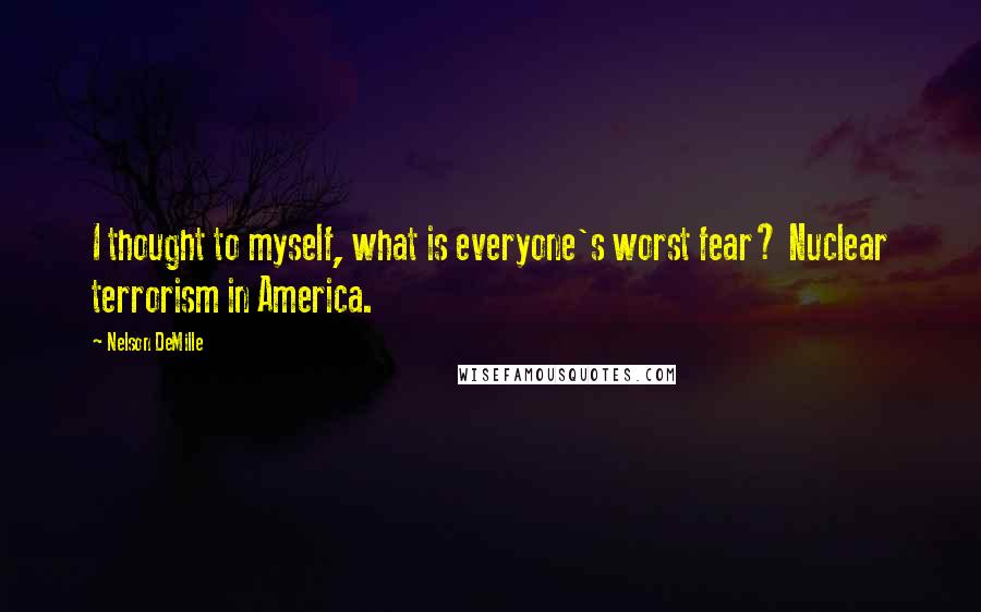Nelson DeMille Quotes: I thought to myself, what is everyone's worst fear? Nuclear terrorism in America.