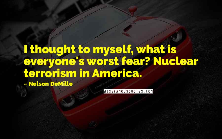 Nelson DeMille Quotes: I thought to myself, what is everyone's worst fear? Nuclear terrorism in America.