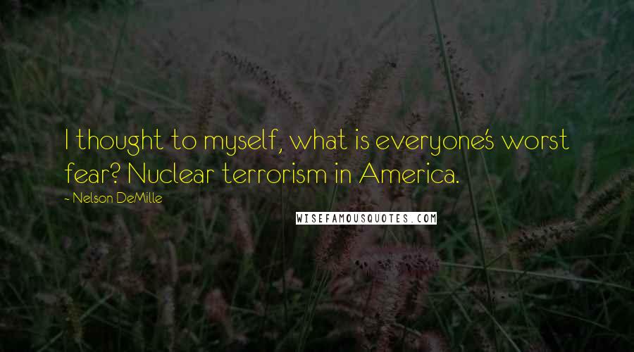 Nelson DeMille Quotes: I thought to myself, what is everyone's worst fear? Nuclear terrorism in America.