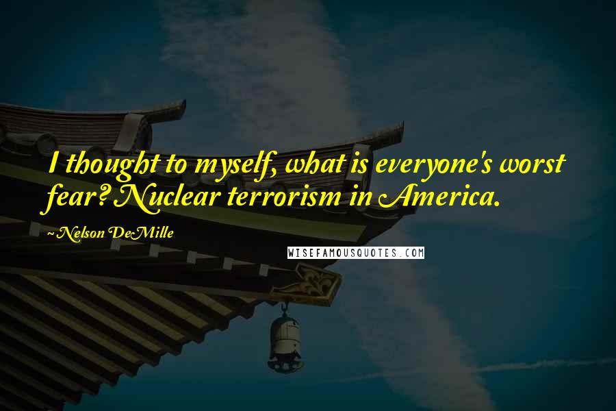 Nelson DeMille Quotes: I thought to myself, what is everyone's worst fear? Nuclear terrorism in America.