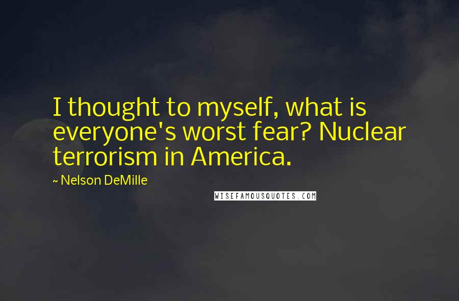 Nelson DeMille Quotes: I thought to myself, what is everyone's worst fear? Nuclear terrorism in America.