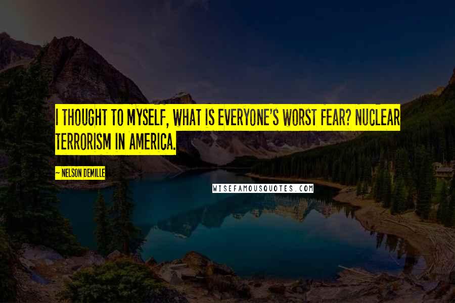 Nelson DeMille Quotes: I thought to myself, what is everyone's worst fear? Nuclear terrorism in America.