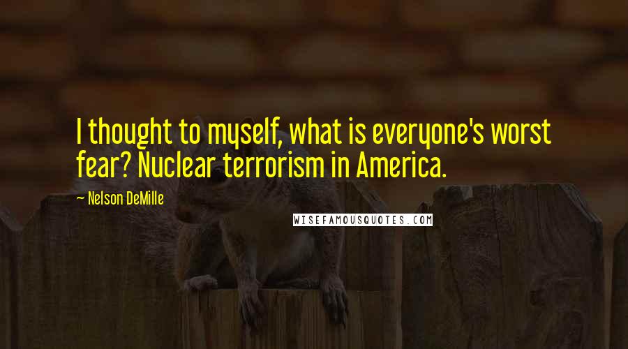 Nelson DeMille Quotes: I thought to myself, what is everyone's worst fear? Nuclear terrorism in America.