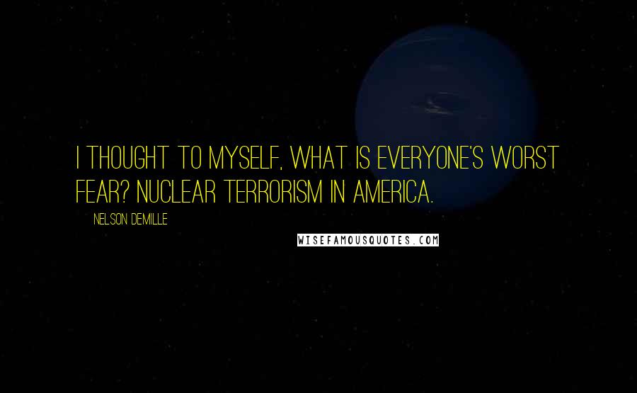 Nelson DeMille Quotes: I thought to myself, what is everyone's worst fear? Nuclear terrorism in America.